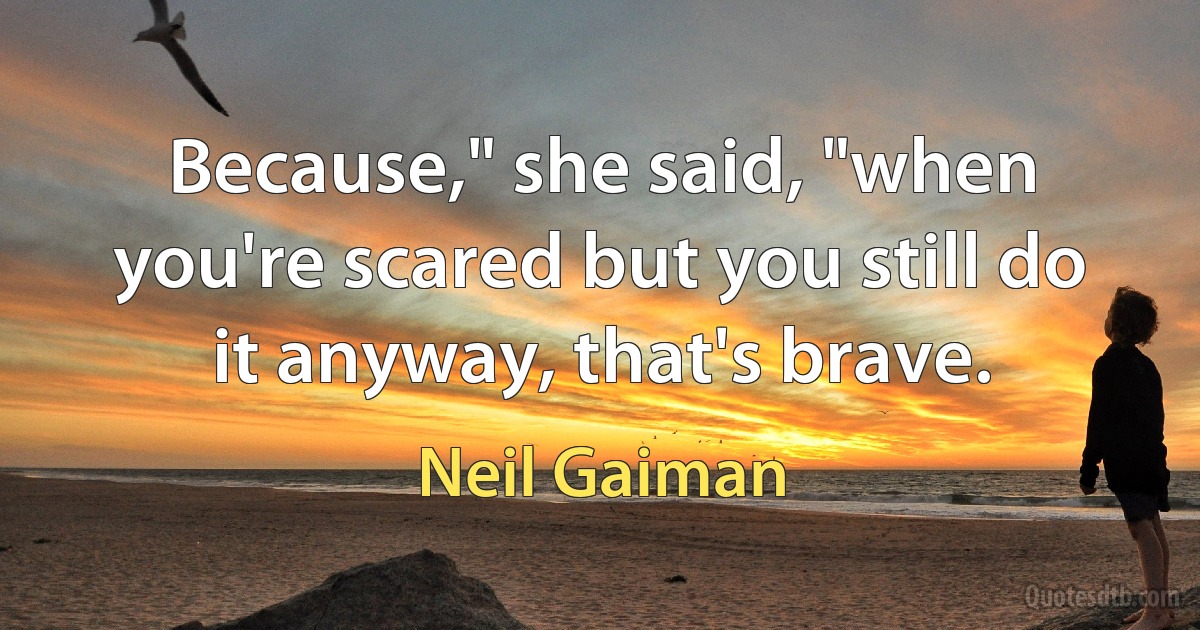 Because," she said, "when you're scared but you still do it anyway, that's brave. (Neil Gaiman)