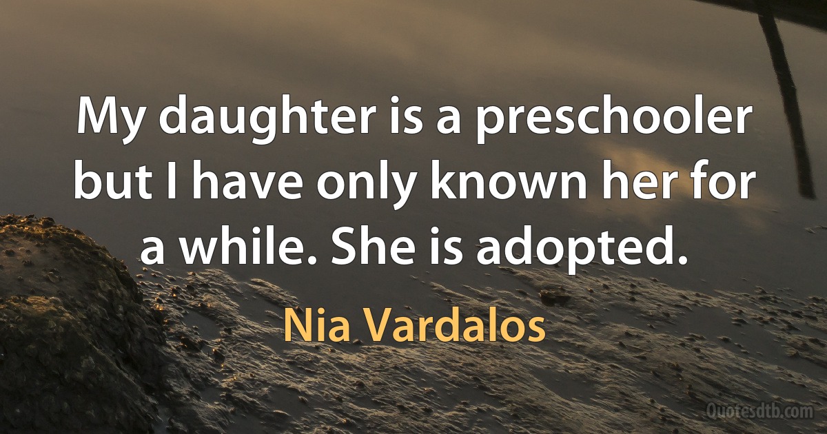 My daughter is a preschooler but I have only known her for a while. She is adopted. (Nia Vardalos)