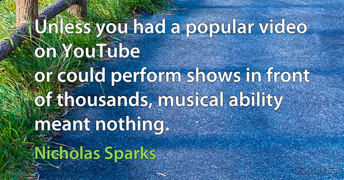 Unless you had a popular video on YouTube
or could perform shows in front of thousands, musical ability meant nothing. (Nicholas Sparks)