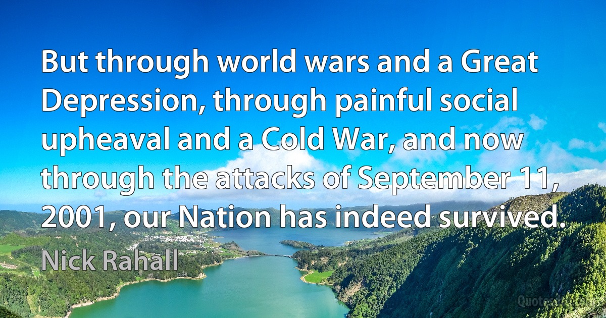 But through world wars and a Great Depression, through painful social upheaval and a Cold War, and now through the attacks of September 11, 2001, our Nation has indeed survived. (Nick Rahall)