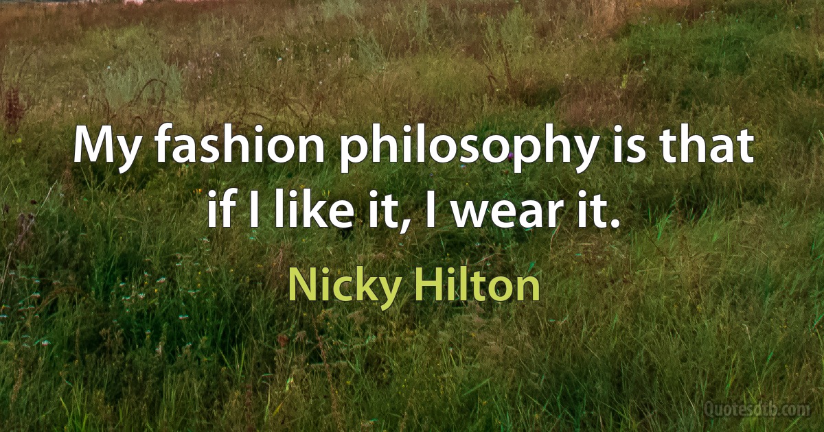 My fashion philosophy is that if I like it, I wear it. (Nicky Hilton)