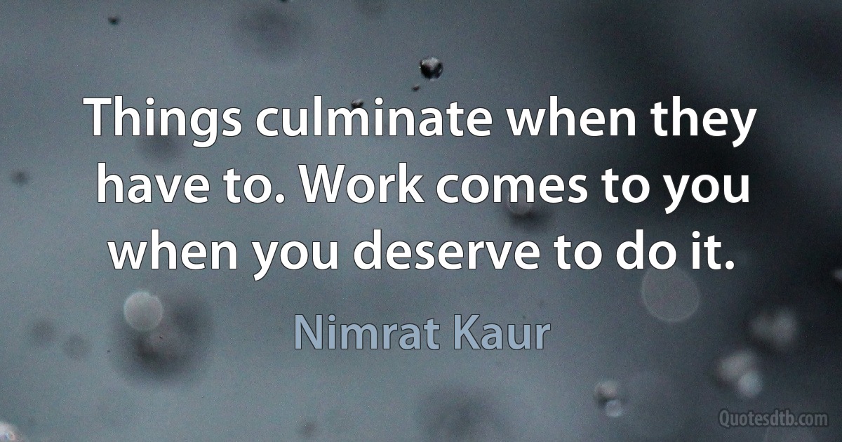 Things culminate when they have to. Work comes to you when you deserve to do it. (Nimrat Kaur)