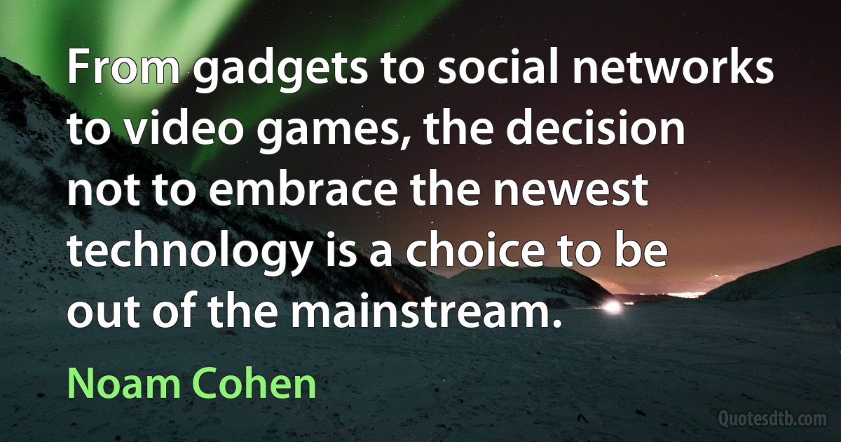 From gadgets to social networks to video games, the decision not to embrace the newest technology is a choice to be out of the mainstream. (Noam Cohen)