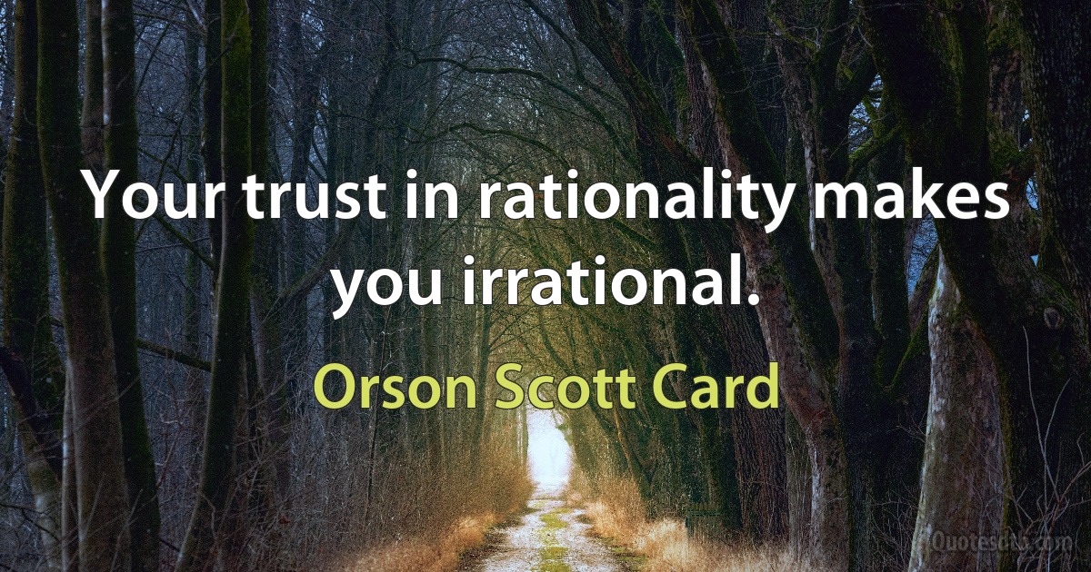 Your trust in rationality makes you irrational. (Orson Scott Card)