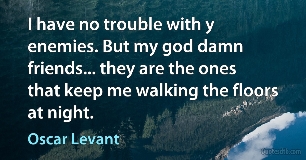 I have no trouble with y enemies. But my god damn friends... they are the ones that keep me walking the floors at night. (Oscar Levant)