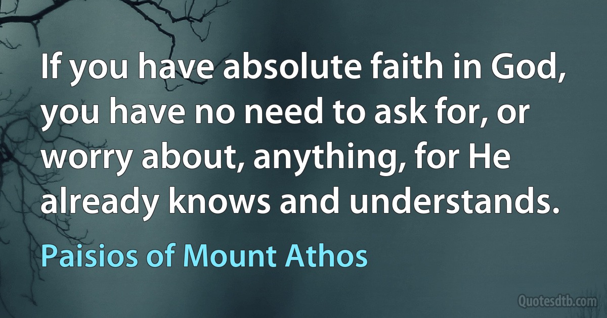 If you have absolute faith in God, you have no need to ask for, or worry about, anything, for He already knows and understands. (Paisios of Mount Athos)