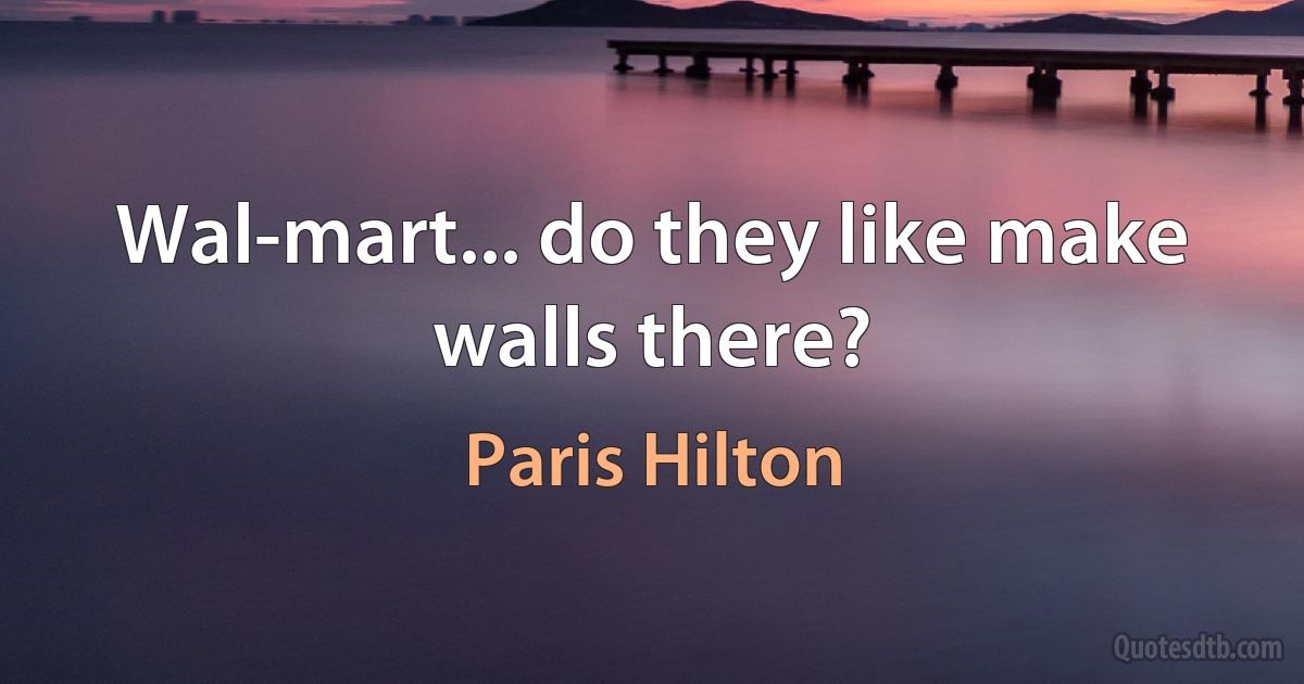 Wal-mart... do they like make walls there? (Paris Hilton)