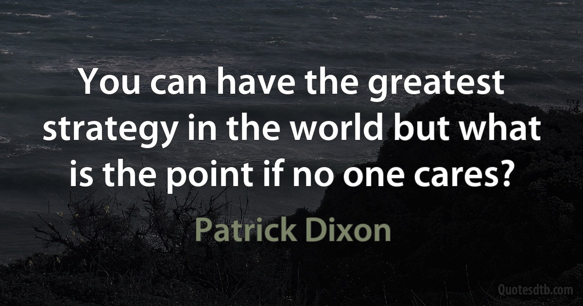 You can have the greatest strategy in the world but what is the point if no one cares? (Patrick Dixon)