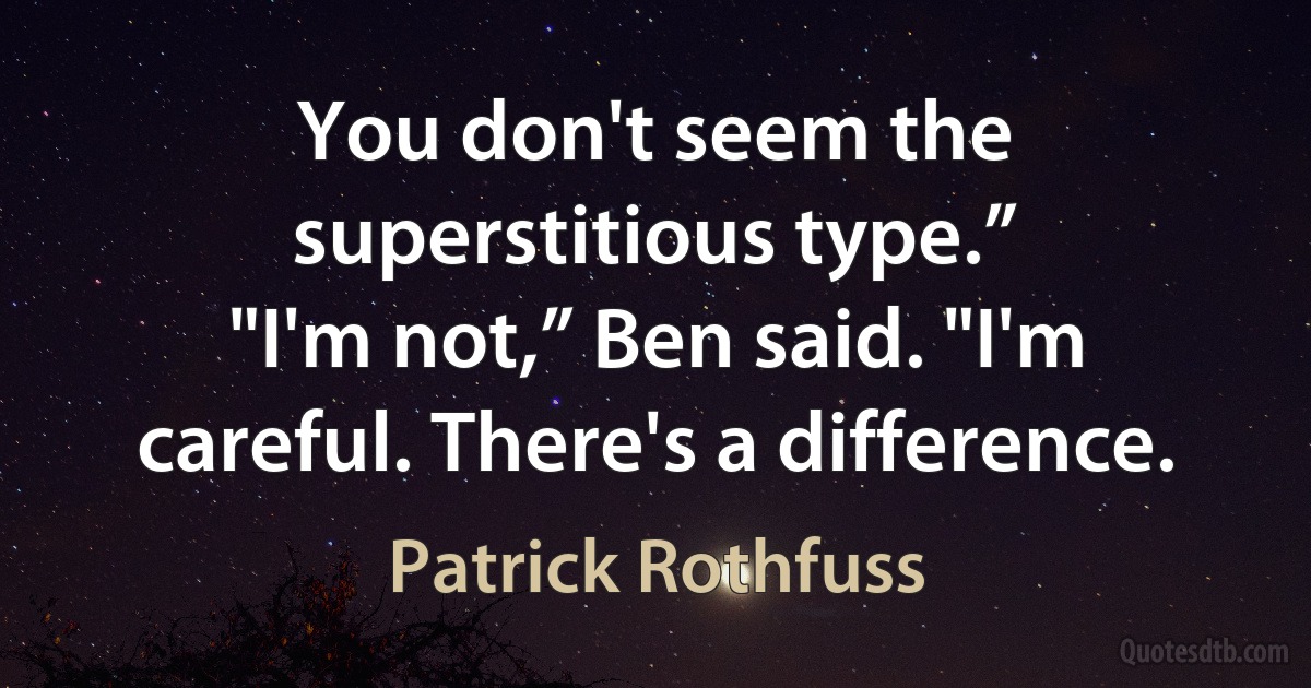 You don't seem the superstitious type.”
"I'm not,” Ben said. "I'm careful. There's a difference. (Patrick Rothfuss)