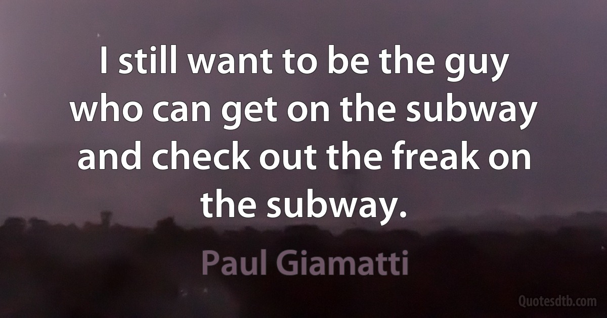 I still want to be the guy who can get on the subway and check out the freak on the subway. (Paul Giamatti)