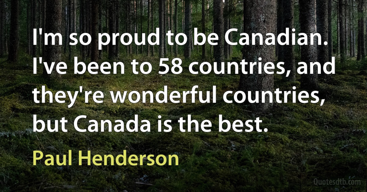 I'm so proud to be Canadian. I've been to 58 countries, and they're wonderful countries, but Canada is the best. (Paul Henderson)