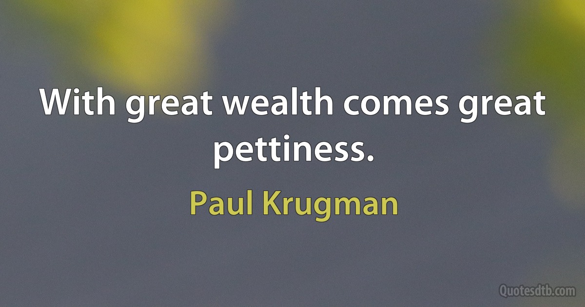 With great wealth comes great pettiness. (Paul Krugman)