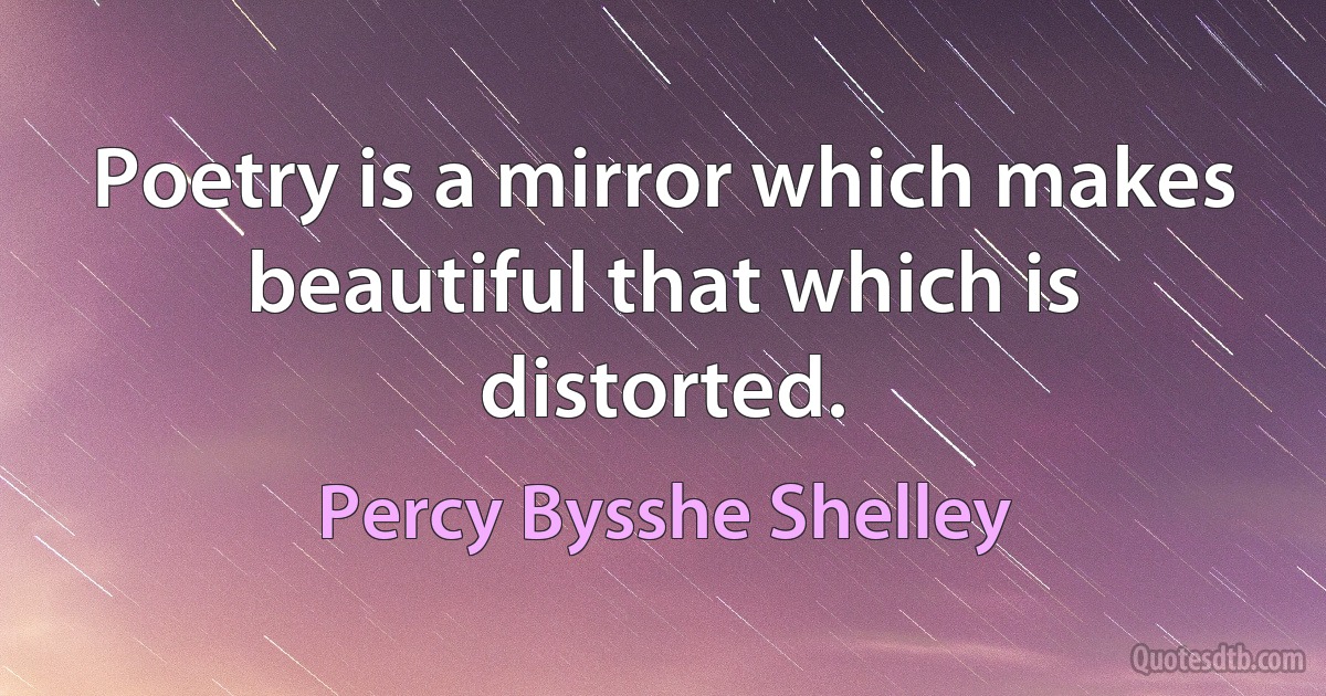 Poetry is a mirror which makes beautiful that which is distorted. (Percy Bysshe Shelley)