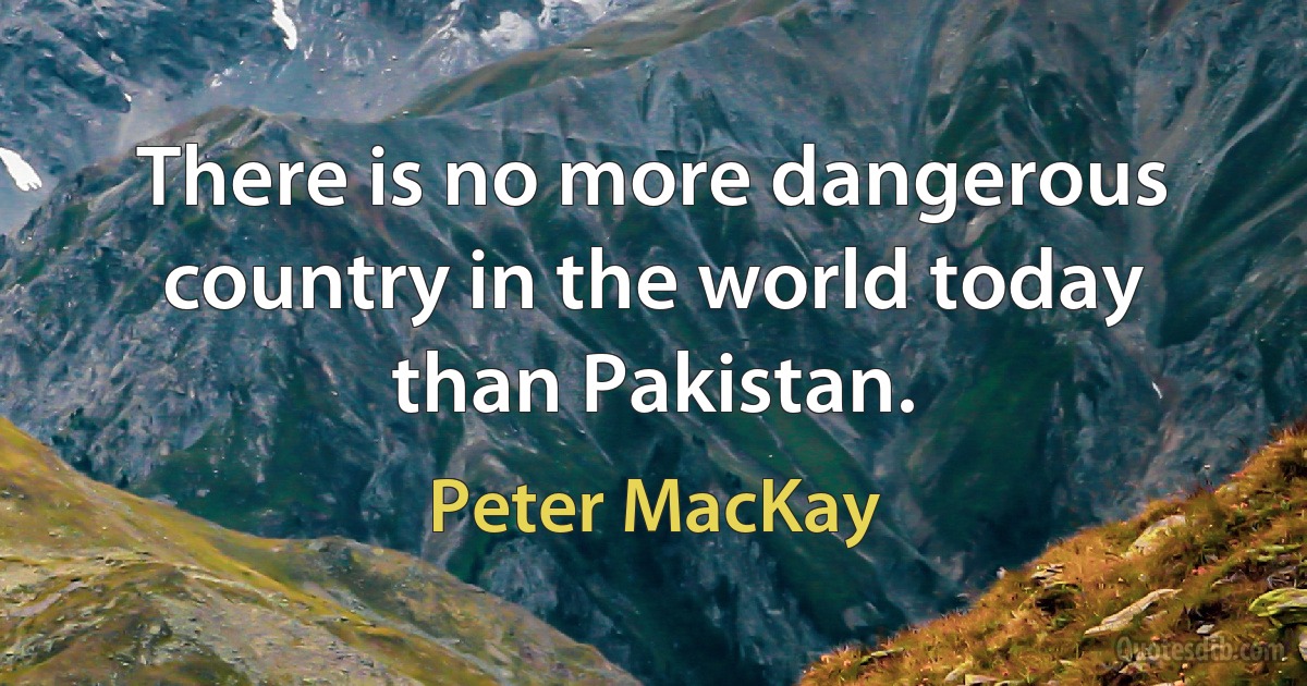 There is no more dangerous country in the world today than Pakistan. (Peter MacKay)