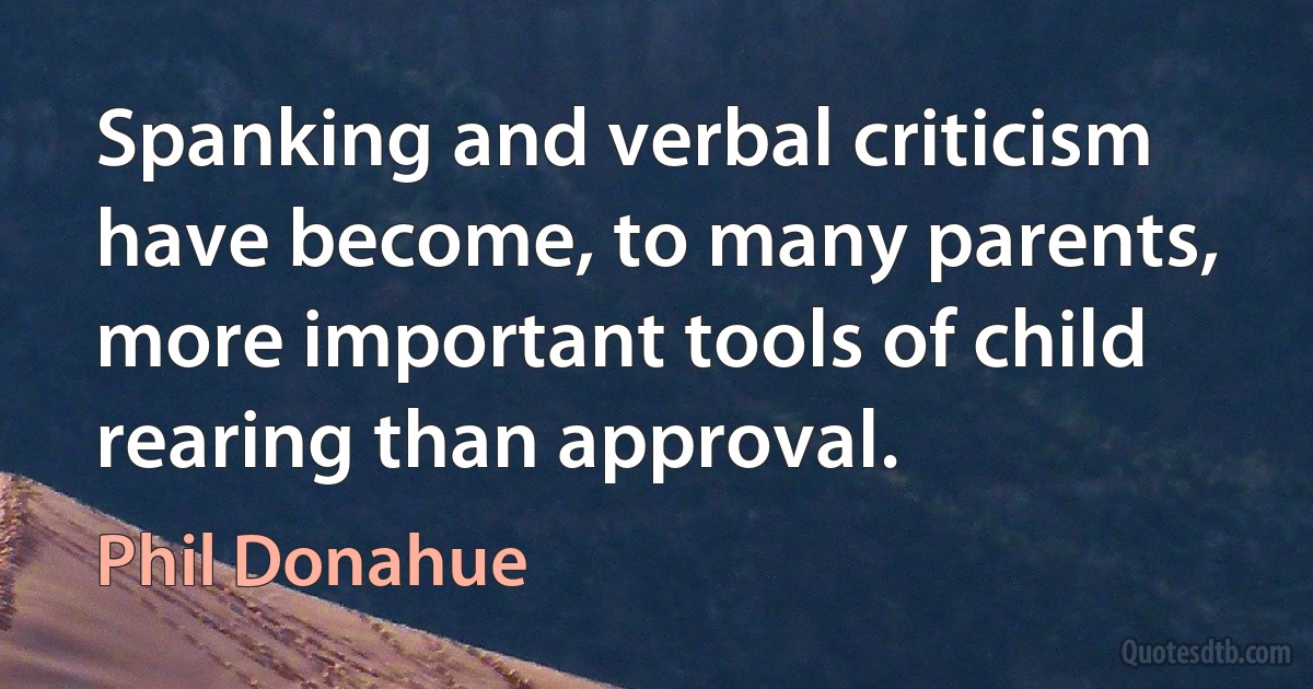 Spanking and verbal criticism have become, to many parents, more important tools of child rearing than approval. (Phil Donahue)