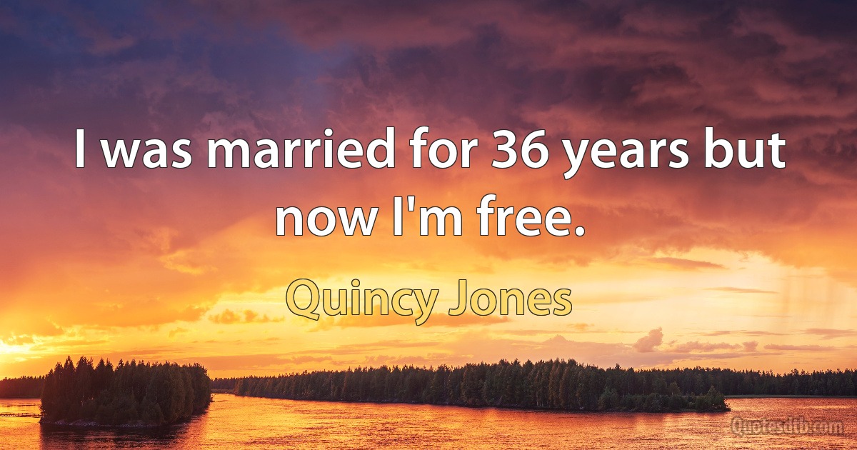 I was married for 36 years but now I'm free. (Quincy Jones)