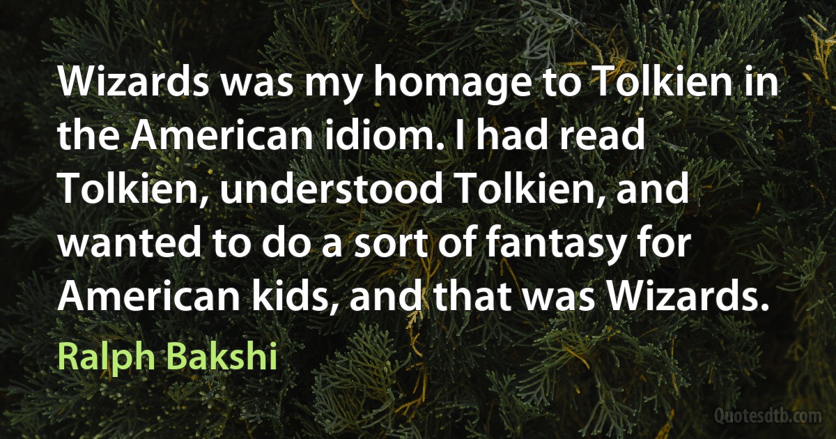 Wizards was my homage to Tolkien in the American idiom. I had read Tolkien, understood Tolkien, and wanted to do a sort of fantasy for American kids, and that was Wizards. (Ralph Bakshi)