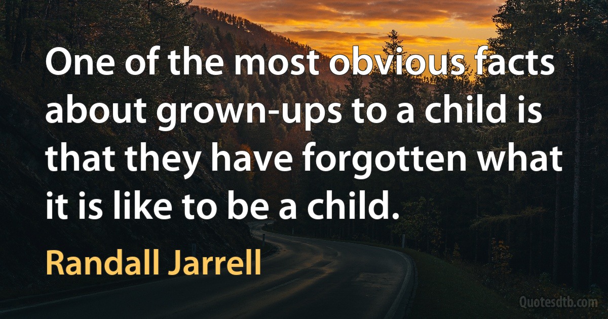 One of the most obvious facts about grown-ups to a child is that they have forgotten what it is like to be a child. (Randall Jarrell)