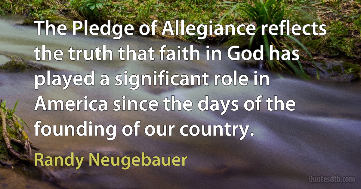 The Pledge of Allegiance reflects the truth that faith in God has played a significant role in America since the days of the founding of our country. (Randy Neugebauer)