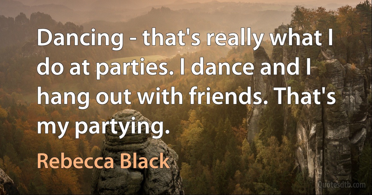 Dancing - that's really what I do at parties. I dance and I hang out with friends. That's my partying. (Rebecca Black)