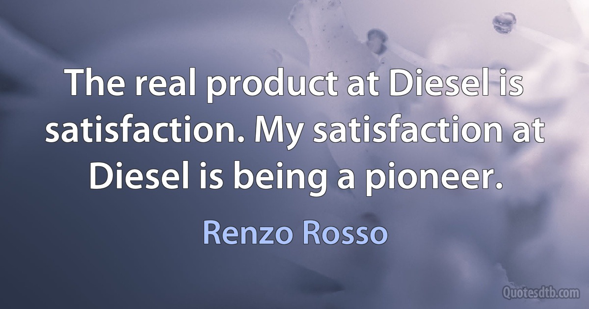 The real product at Diesel is satisfaction. My satisfaction at Diesel is being a pioneer. (Renzo Rosso)