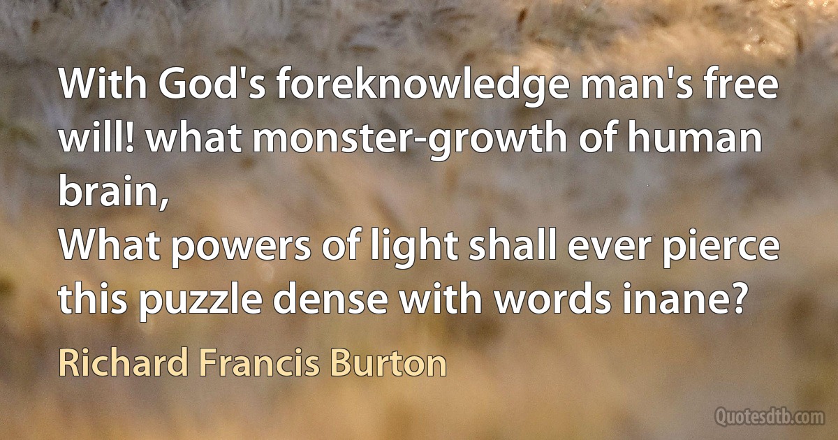 With God's foreknowledge man's free will! what monster-growth of human brain,
What powers of light shall ever pierce this puzzle dense with words inane? (Richard Francis Burton)