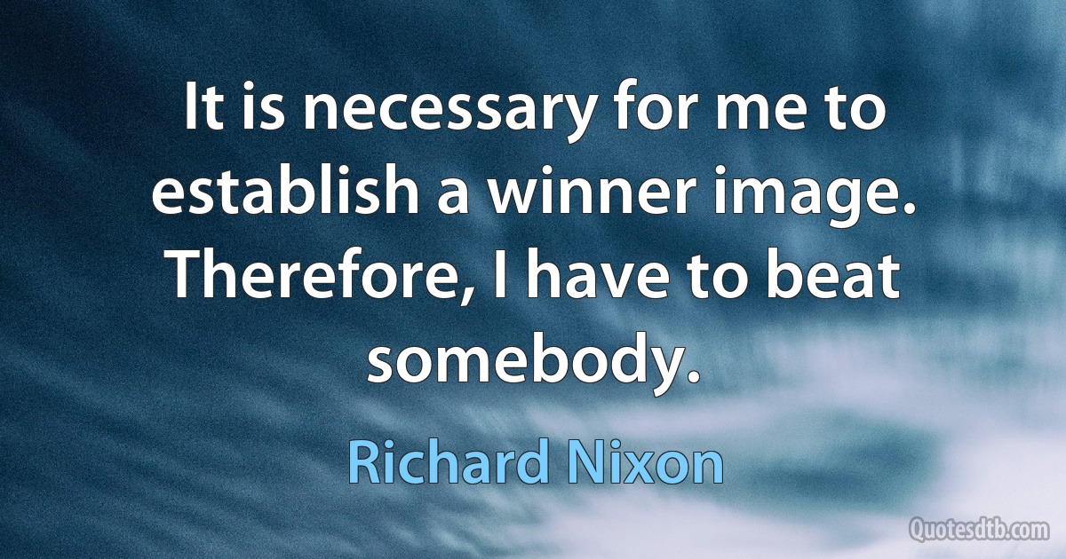 It is necessary for me to establish a winner image. Therefore, I have to beat somebody. (Richard Nixon)