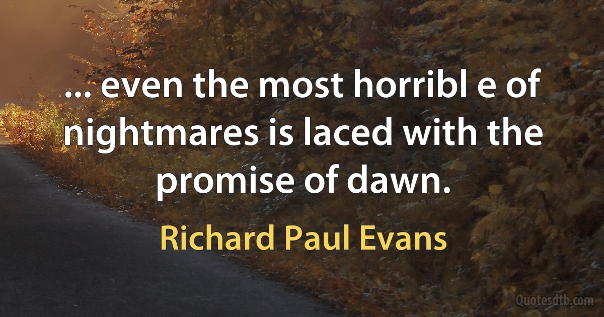 ... even the most horribl e of nightmares is laced with the promise of dawn. (Richard Paul Evans)