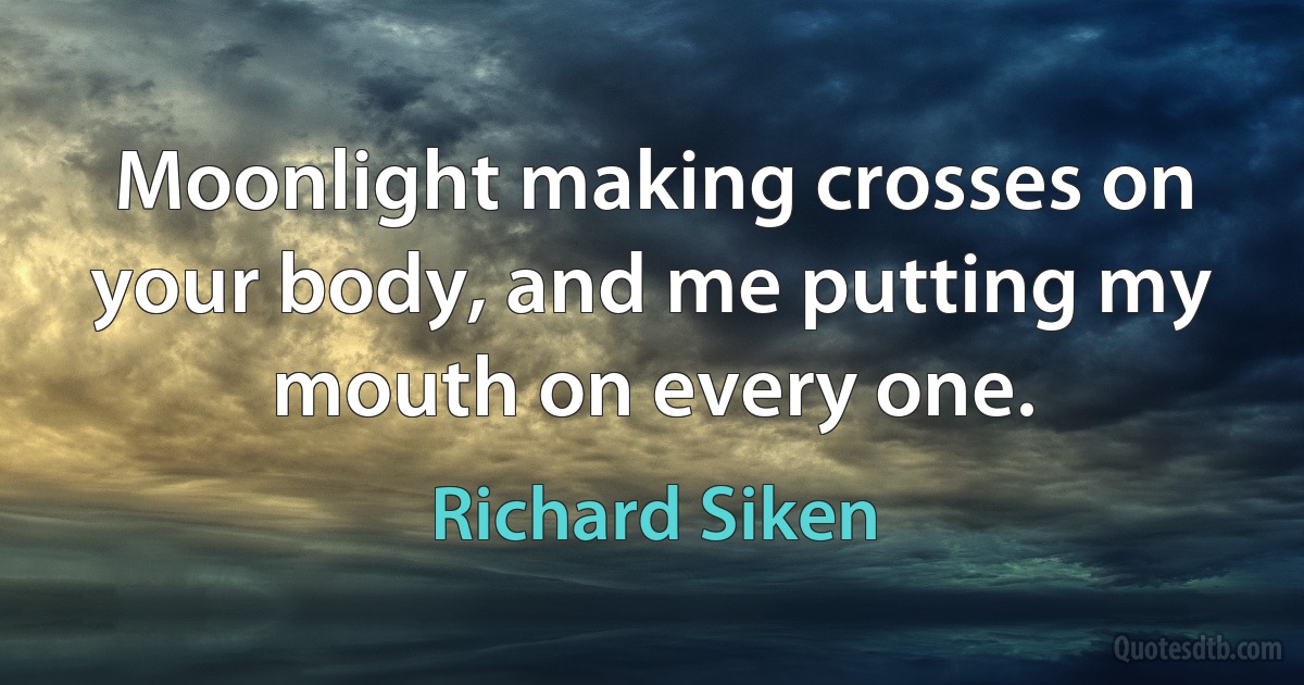 Moonlight making crosses on your body, and me putting my mouth on every one. (Richard Siken)