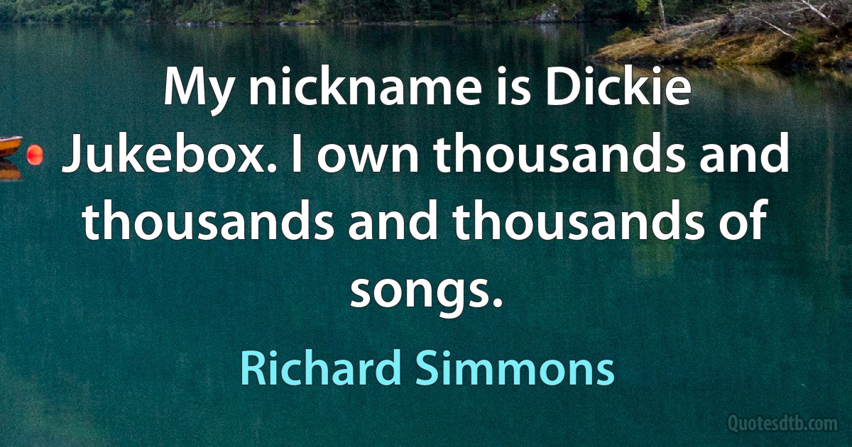 My nickname is Dickie Jukebox. I own thousands and thousands and thousands of songs. (Richard Simmons)