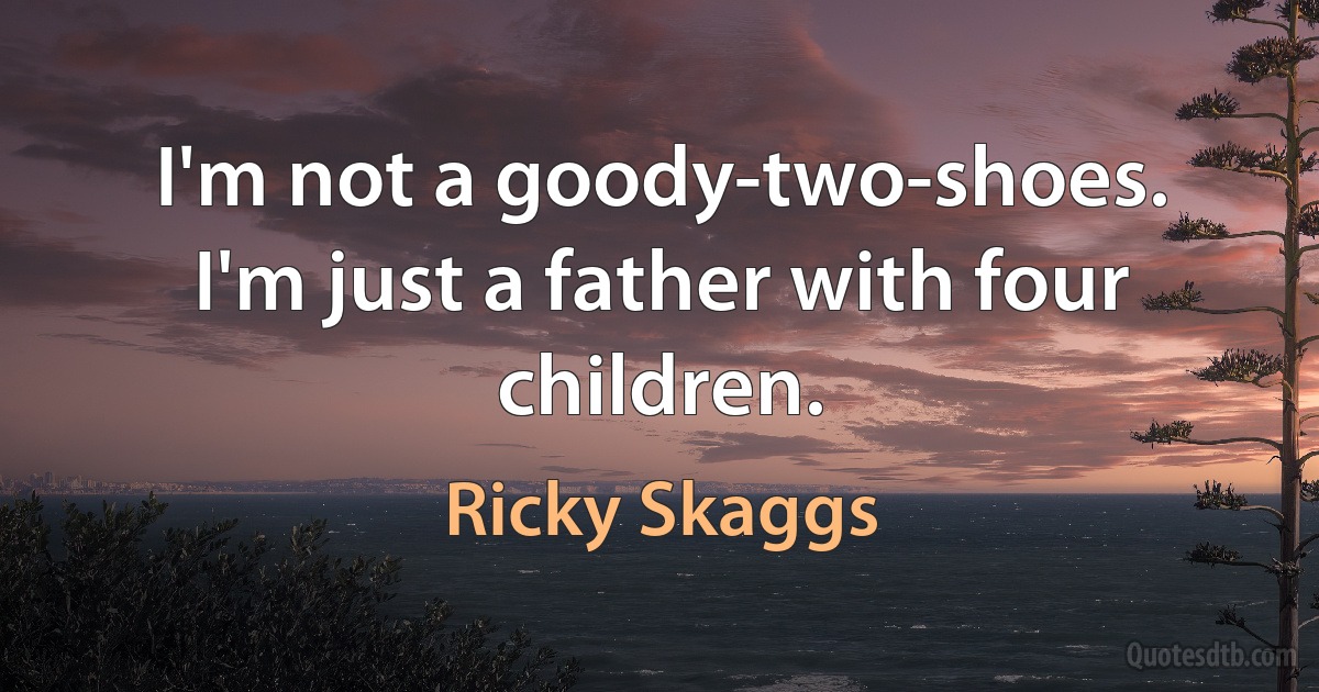 I'm not a goody-two-shoes. I'm just a father with four children. (Ricky Skaggs)