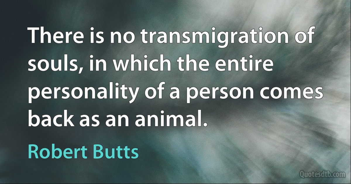 There is no transmigration of souls, in which the entire personality of a person comes back as an animal. (Robert Butts)