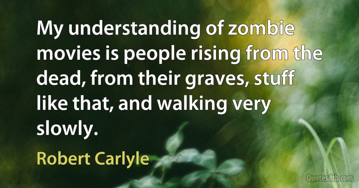 My understanding of zombie movies is people rising from the dead, from their graves, stuff like that, and walking very slowly. (Robert Carlyle)