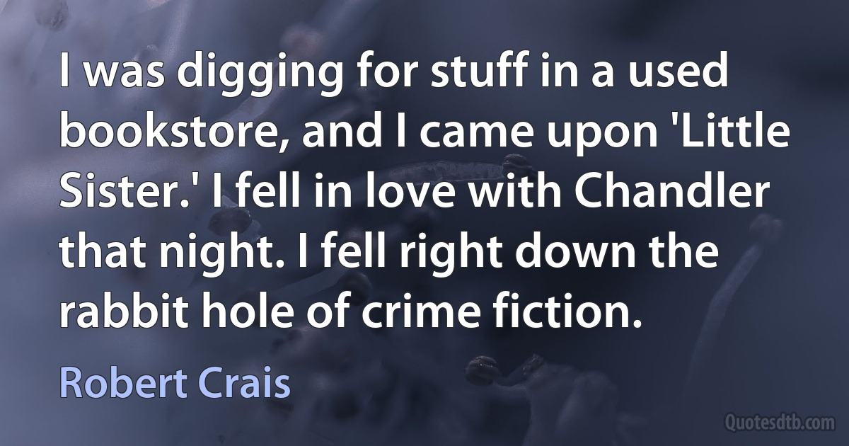 I was digging for stuff in a used bookstore, and I came upon 'Little Sister.' I fell in love with Chandler that night. I fell right down the rabbit hole of crime fiction. (Robert Crais)