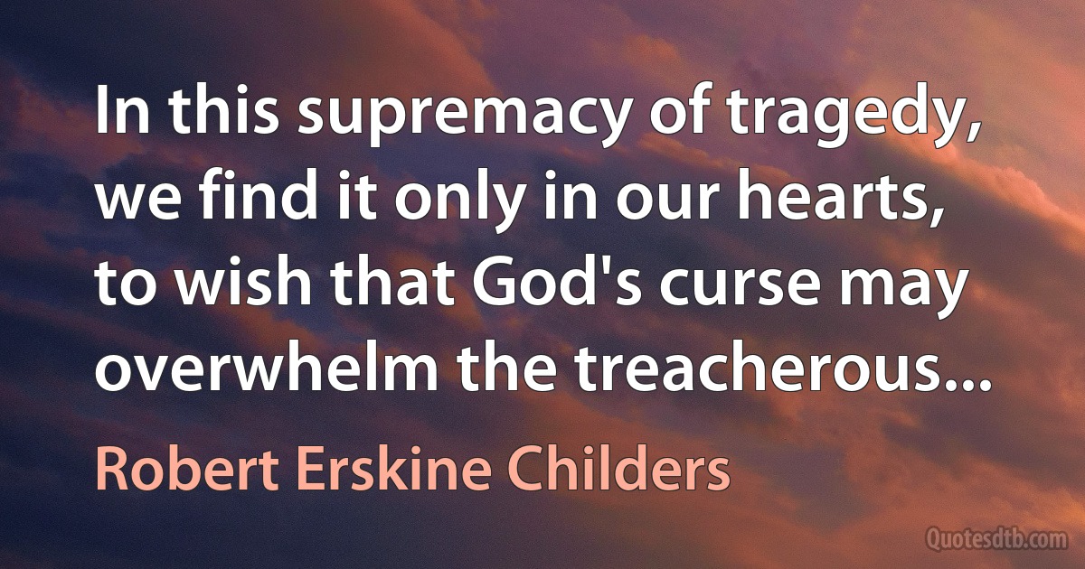 In this supremacy of tragedy, we find it only in our hearts, to wish that God's curse may overwhelm the treacherous... (Robert Erskine Childers)