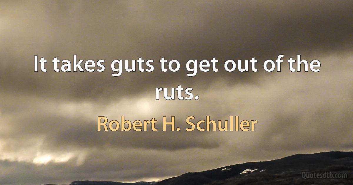 It takes guts to get out of the ruts. (Robert H. Schuller)