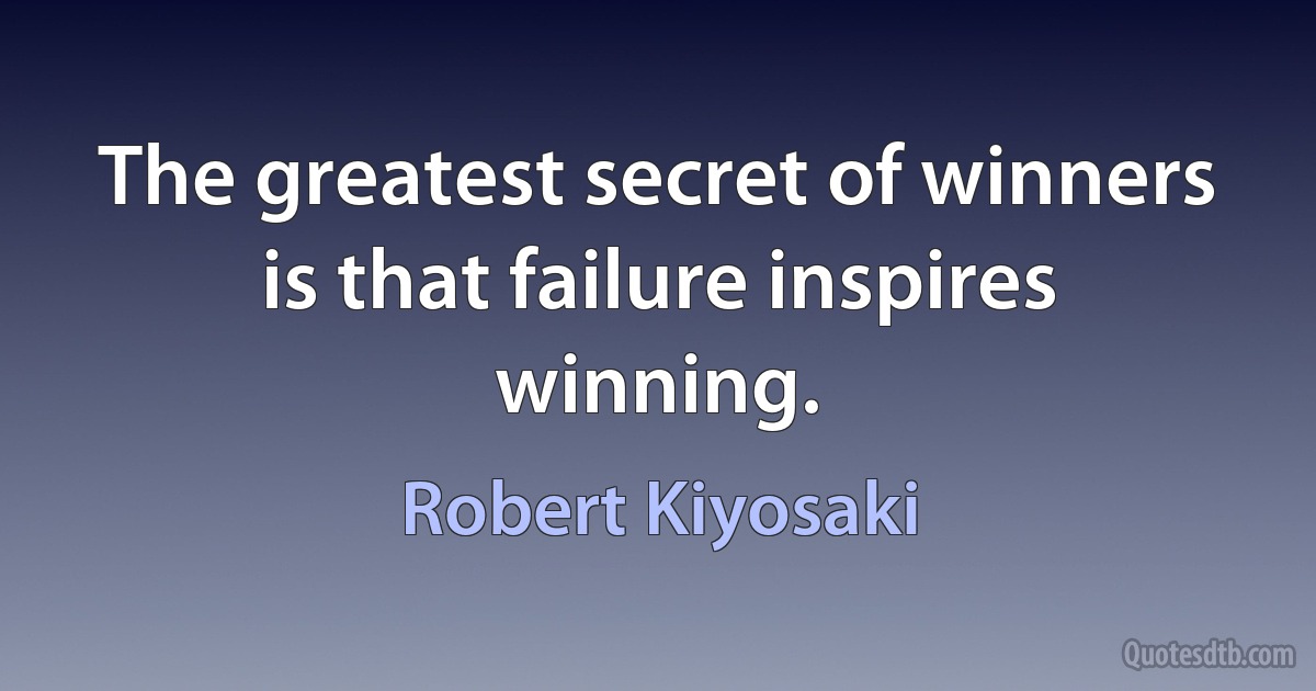 The greatest secret of winners is that failure inspires winning. (Robert Kiyosaki)