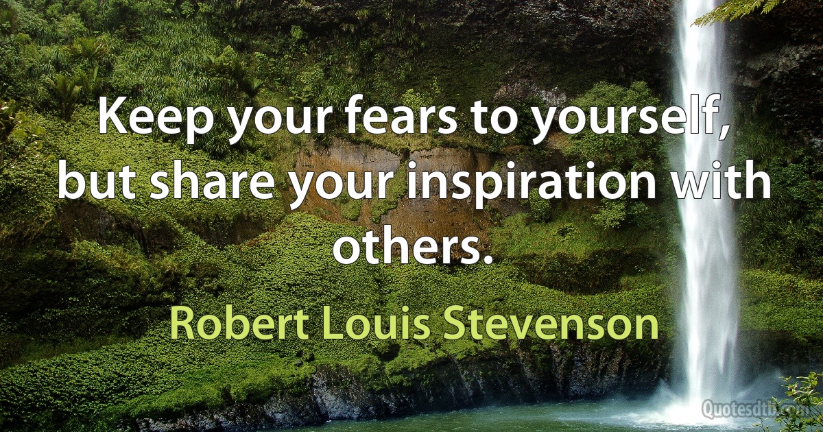 Keep your fears to yourself, but share your inspiration with others. (Robert Louis Stevenson)