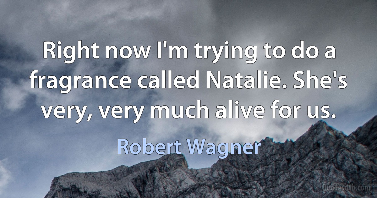 Right now I'm trying to do a fragrance called Natalie. She's very, very much alive for us. (Robert Wagner)