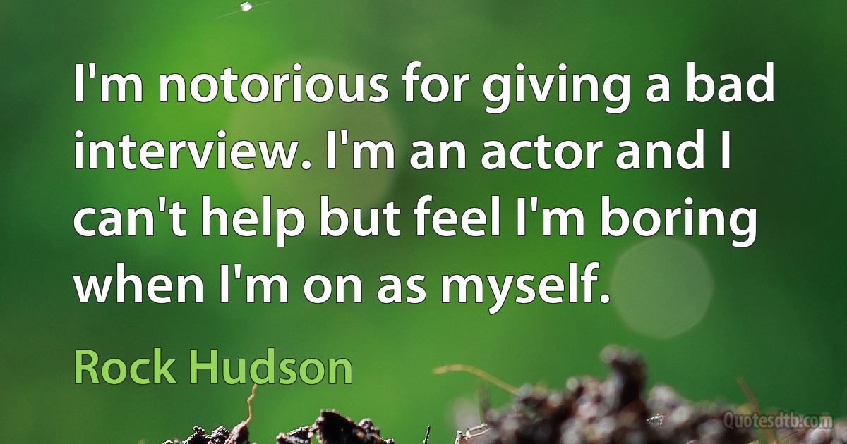 I'm notorious for giving a bad interview. I'm an actor and I can't help but feel I'm boring when I'm on as myself. (Rock Hudson)