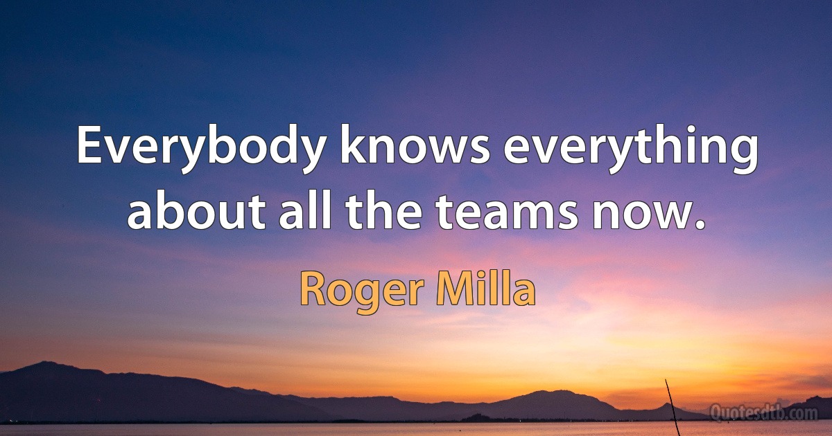 Everybody knows everything about all the teams now. (Roger Milla)