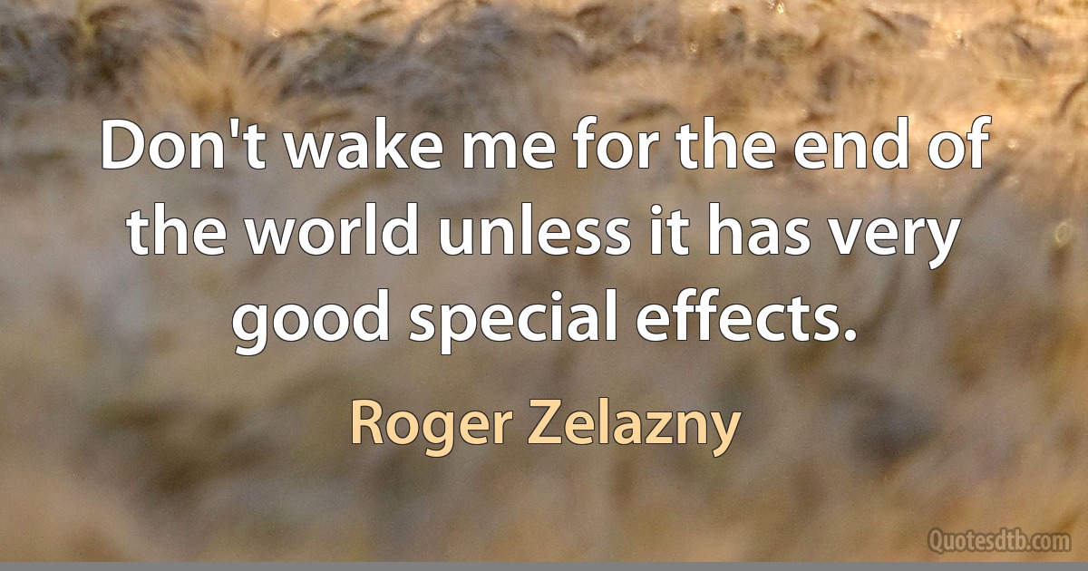 Don't wake me for the end of the world unless it has very good special effects. (Roger Zelazny)