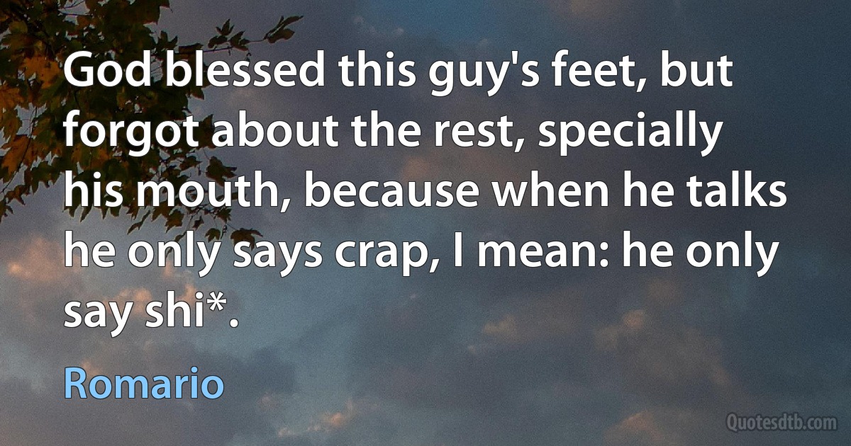 God blessed this guy's feet, but forgot about the rest, specially his mouth, because when he talks he only says crap, I mean: he only say shi*. (Romario)