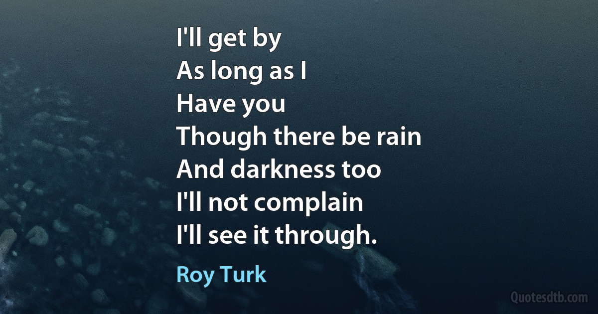 I'll get by
As long as I
Have you
Though there be rain
And darkness too
I'll not complain
I'll see it through. (Roy Turk)