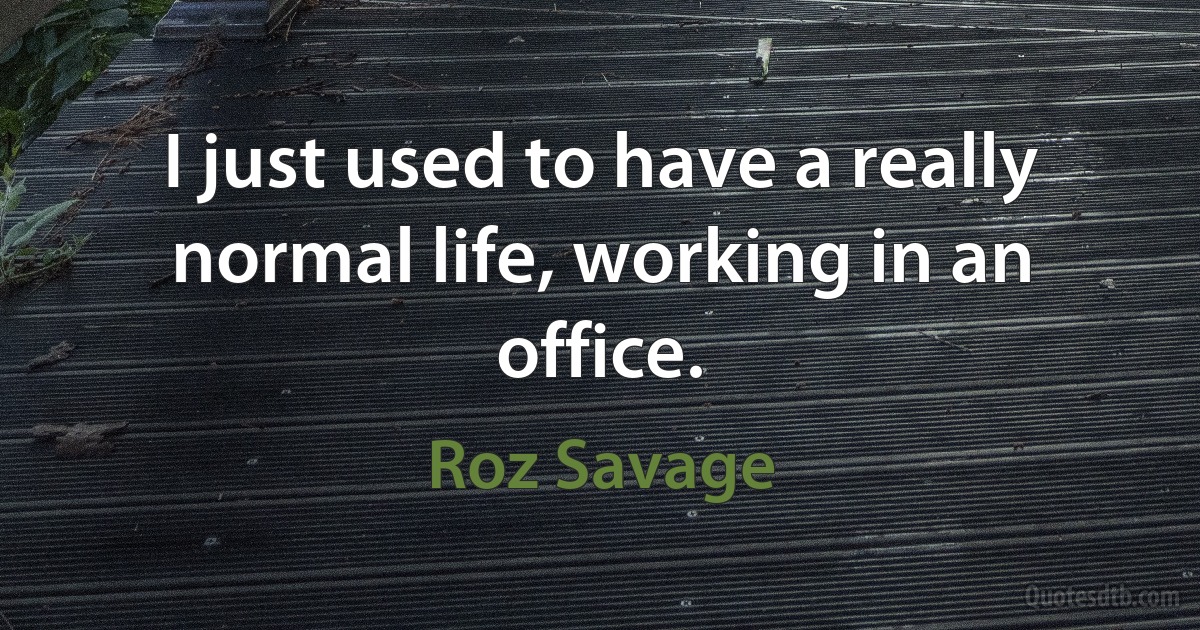 I just used to have a really normal life, working in an office. (Roz Savage)