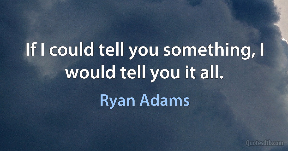 If I could tell you something, I would tell you it all. (Ryan Adams)