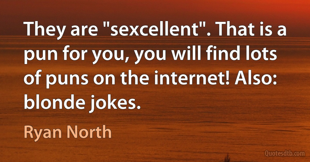 They are "sexcellent". That is a pun for you, you will find lots of puns on the internet! Also: blonde jokes. (Ryan North)