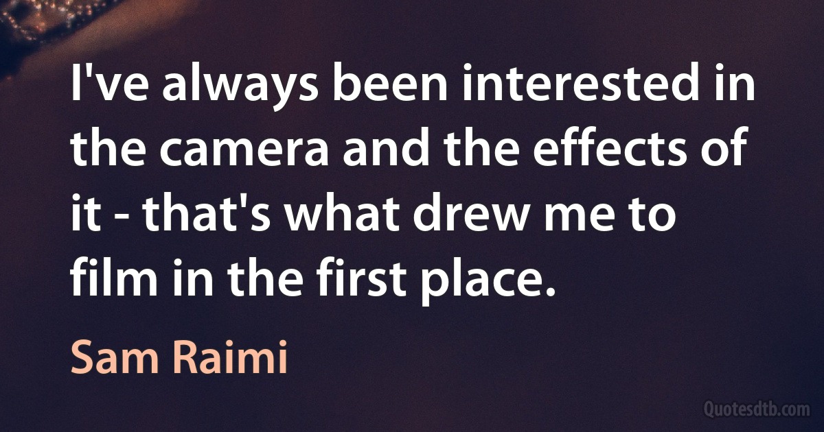 I've always been interested in the camera and the effects of it - that's what drew me to film in the first place. (Sam Raimi)