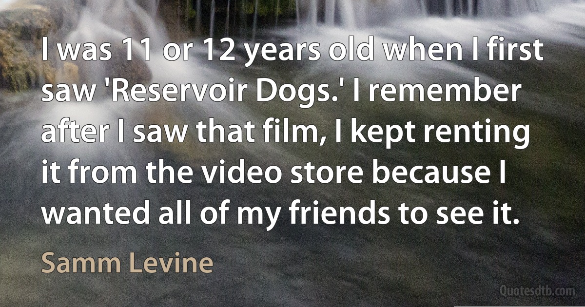 I was 11 or 12 years old when I first saw 'Reservoir Dogs.' I remember after I saw that film, I kept renting it from the video store because I wanted all of my friends to see it. (Samm Levine)