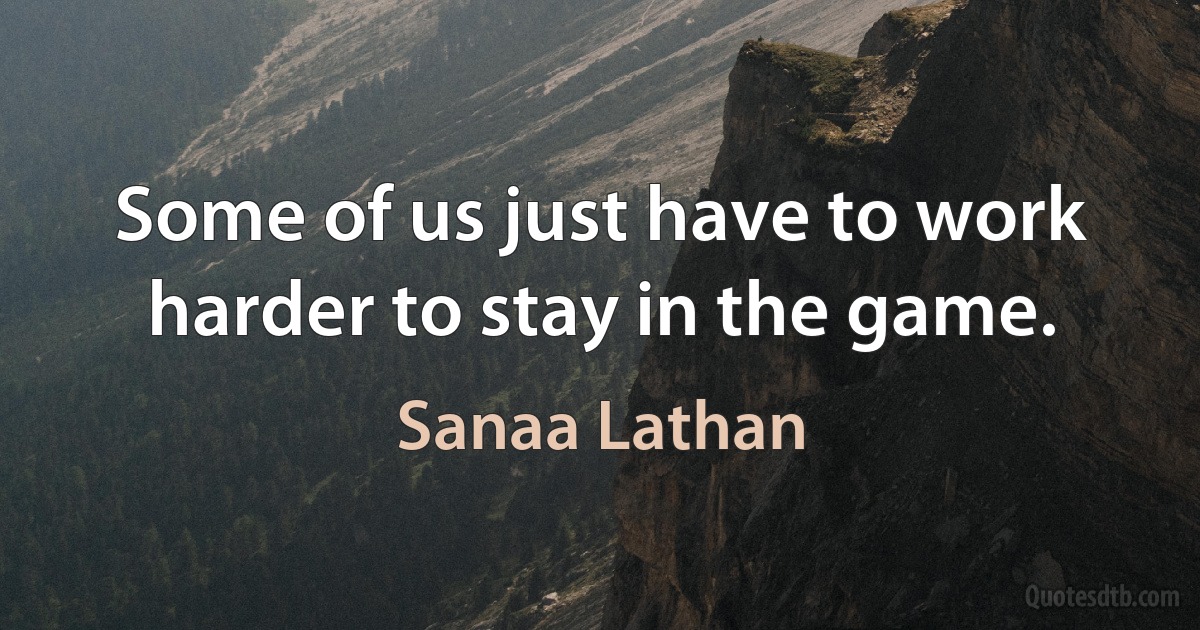 Some of us just have to work harder to stay in the game. (Sanaa Lathan)